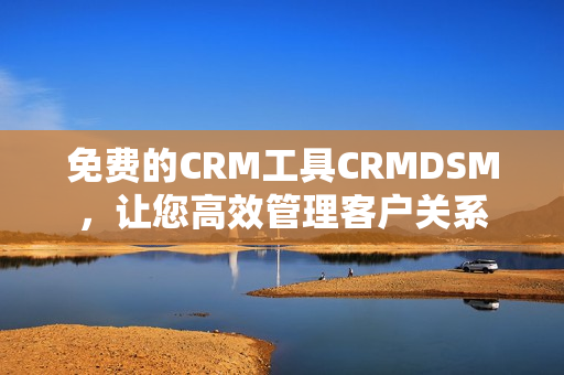 免费的CRM工具CRMDSM，让您高效管理客户关系