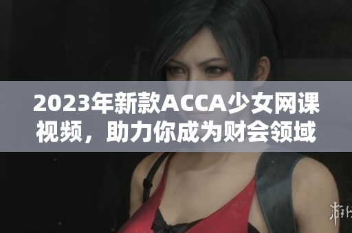 2023年新款ACCA少女网课视频，助力你成为财会领域的专家