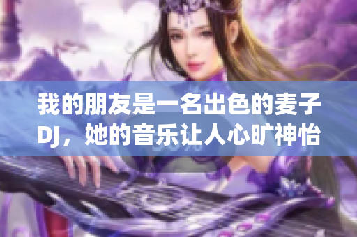 我的朋友是一名出色的麦子DJ，她的音乐让人心旷神怡