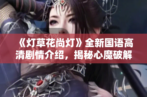 《灯草花尚灯》全新国语高清剧情介绍，揭秘心魔破解记妙趣横生