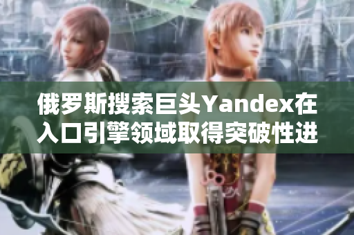 俄罗斯搜索巨头Yandex在入口引擎领域取得突破性进展