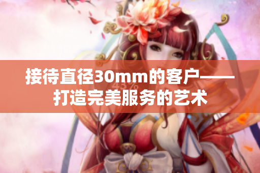 接待直径30mm的客户——打造完美服务的艺术