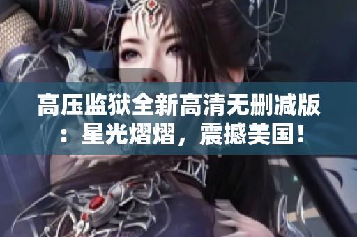 高压监狱全新高清无删减版：星光熠熠，震撼美国！