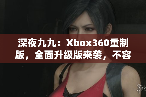 深夜九九：Xbox360重制版，全面升级版来袭，不容错过!