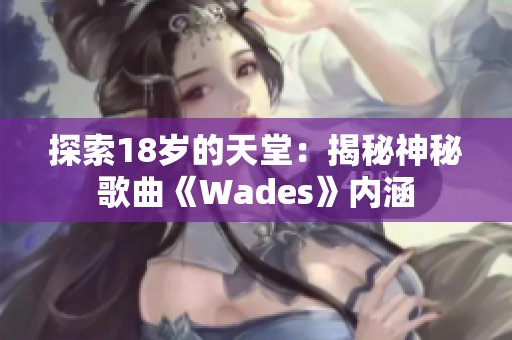 探索18岁的天堂：揭秘神秘歌曲《Wades》内涵