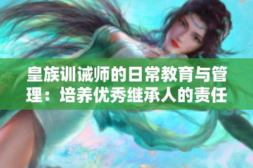 皇族训诫师的日常教育与管理：培养优秀继承人的责任与挑战