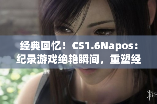 经典回忆！CS1.6Napos：纪录游戏绝艳瞬间，重塑经典战局