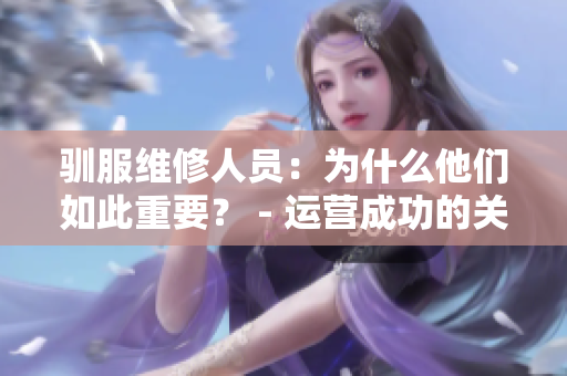 驯服维修人员：为什么他们如此重要？ - 运营成功的关键！