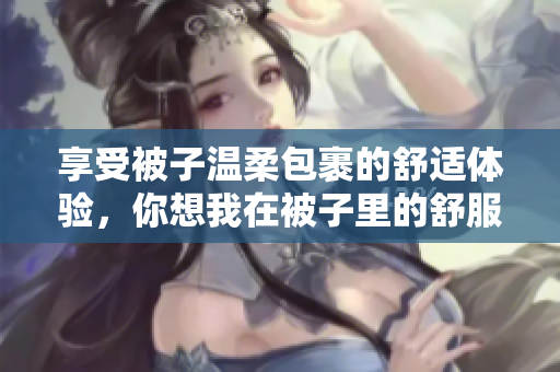 享受被子温柔包裹的舒适体验，你想我在被子里的舒服主题曲重制