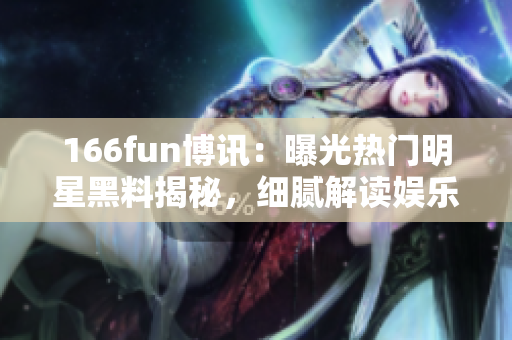 166fun博讯：曝光热门明星黑料揭秘，细腻解读娱乐圈内情