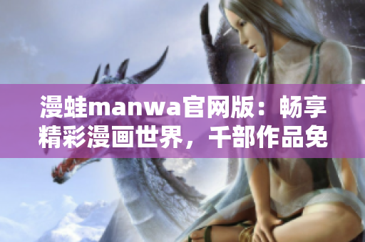 漫蛙manwa官网版：畅享精彩漫画世界，千部作品免费阅读！