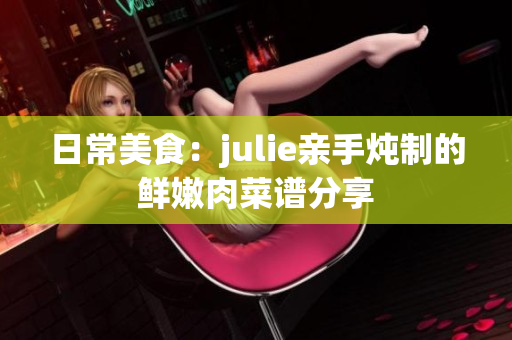 日常美食：julie亲手炖制的鲜嫩肉菜谱分享