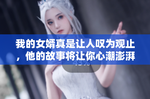 我的女婿真是让人叹为观止，他的故事将让你心潮澎湃!