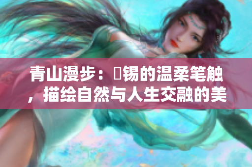 青山漫步：姀锡的温柔笔触，描绘自然与人生交融的美丽画卷