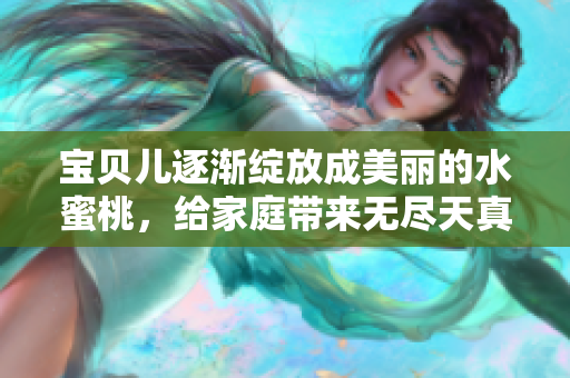 宝贝儿逐渐绽放成美丽的水蜜桃，给家庭带来无尽天真快乐