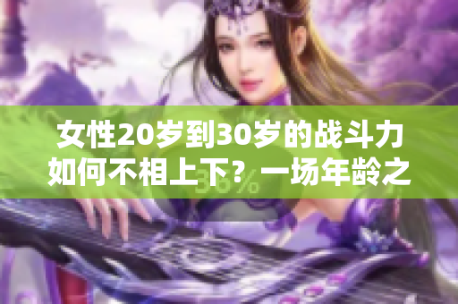 女性20岁到30岁的战斗力如何不相上下？一场年龄之争揭秘！