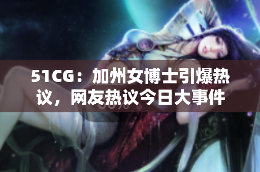 51CG：加州女博士引爆热议，网友热议今日大事件