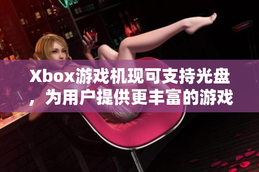 Xbox游戏机现可支持光盘，为用户提供更丰富的游戏选择