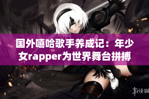 国外嘻哈歌手养成记：年少女rapper为世界舞台拼搏