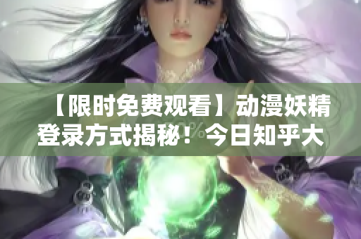 【限时免费观看】动漫妖精登录方式揭秘！今日知乎大揭秘