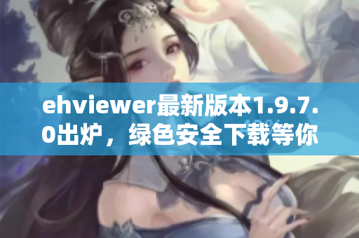 ehviewer最新版本1.9.7.0出炉，绿色安全下载等你来