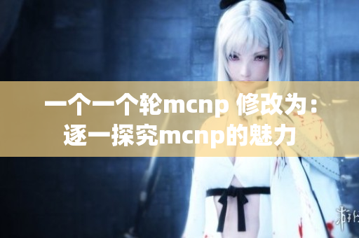 一个一个轮mcnp 修改为：逐一探究mcnp的魅力