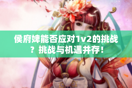 侯府婢能否应对1v2的挑战？挑战与机遇并存！