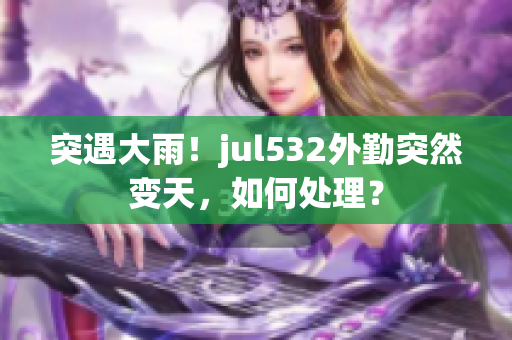 突遇大雨！jul532外勤突然变天，如何处理？