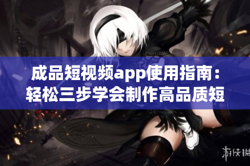 成品短视频app使用指南：轻松三步学会制作高品质短视频