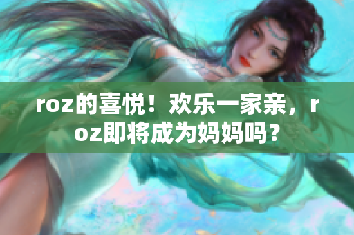 roz的喜悦！欢乐一家亲，roz即将成为妈妈吗？