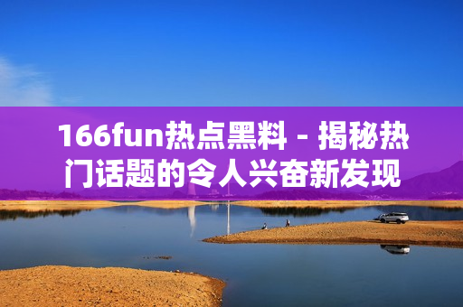 166fun热点黑料 - 揭秘热门话题的令人兴奋新发现