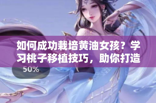 如何成功栽培黄油女孩？学习桃子移植技巧，助你打造完美生活！