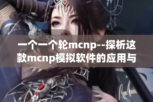 一个一个轮mcnp--探析这款mcnp模拟软件的应用与特点