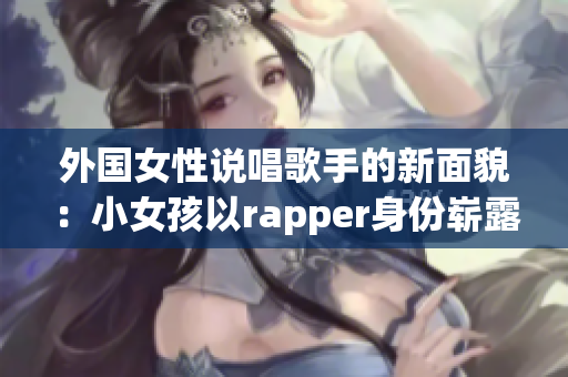 外国女性说唱歌手的新面貌：小女孩以rapper身份崭露头角