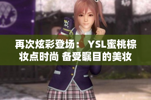 再次炫彩登场： YSL蜜桃棕妆点时尚 备受瞩目的美妆色彩浪潮