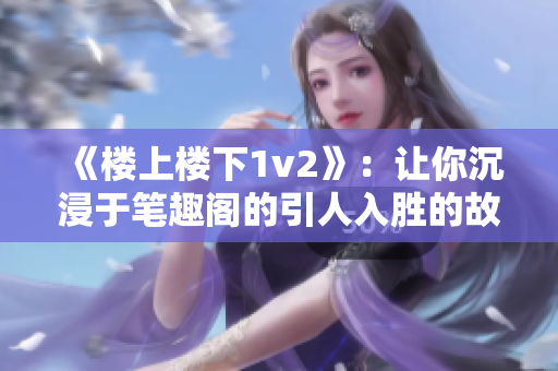 《楼上楼下1v2》：让你沉浸于笔趣阁的引人入胜的故事情节