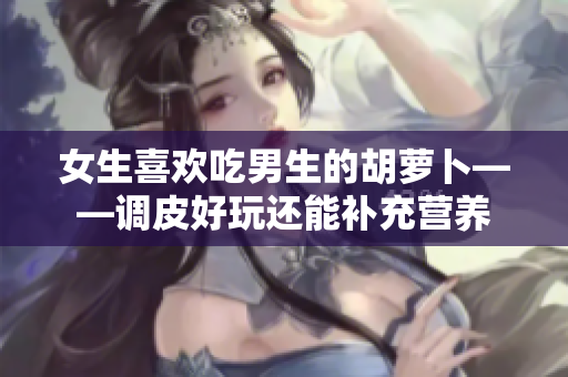 女生喜欢吃男生的胡萝卜——调皮好玩还能补充营养