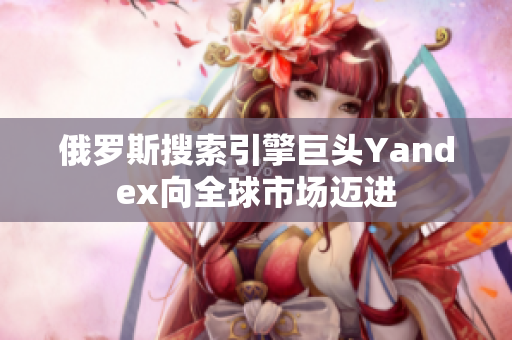 俄罗斯搜索引擎巨头Yandex向全球市场迈进