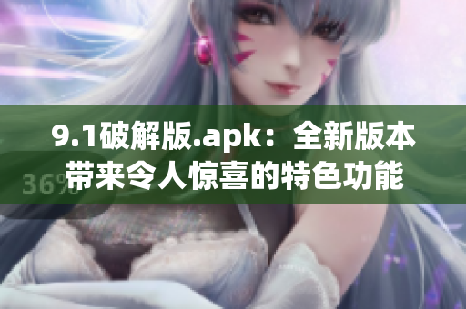 9.1破解版.apk：全新版本带来令人惊喜的特色功能