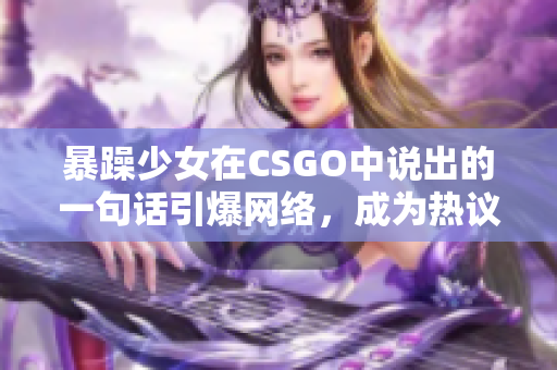 暴躁少女在CSGO中说出的一句话引爆网络，成为热议焦点