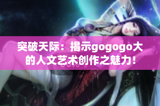 突破天际：揭示gogogo大的人文艺术创作之魅力！