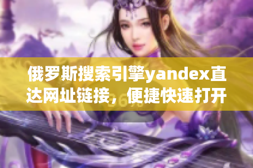 俄罗斯搜索引擎yandex直达网址链接，便捷快速打开网页