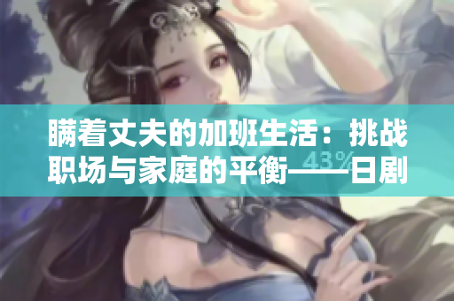 瞒着丈夫的加班生活：挑战职场与家庭的平衡——日剧《加班女郎》剧透