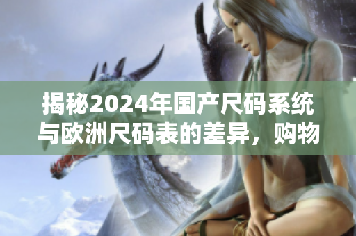 揭秘2024年国产尺码系统与欧洲尺码表的差异，购物必备尺码指南！