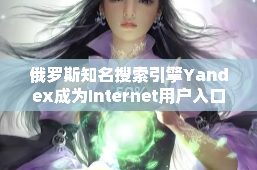 俄罗斯知名搜索引擎Yandex成为Internet用户入口