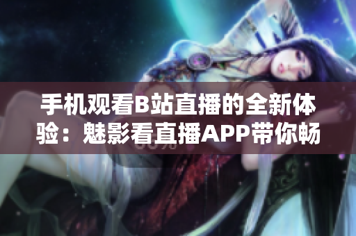 手机观看B站直播的全新体验：魅影看直播APP带你畅享精彩时刻