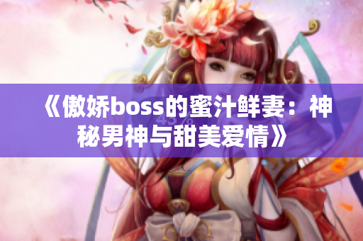 《傲娇boss的蜜汁鲜妻：神秘男神与甜美爱情》