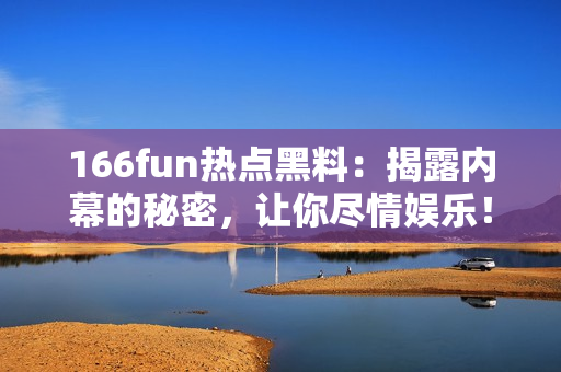 166fun热点黑料：揭露内幕的秘密，让你尽情娱乐！