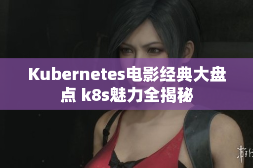 Kubernetes电影经典大盘点 k8s魅力全揭秘