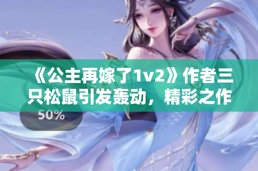 《公主再嫁了1v2》作者三只松鼠引发轰动，精彩之作再创传奇！